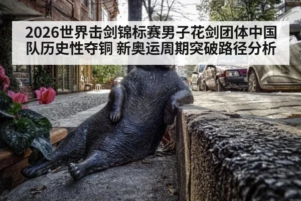 2026世界击剑锦标赛男子花剑团体中国队历史性夺铜 新奥运周期突破路径分析