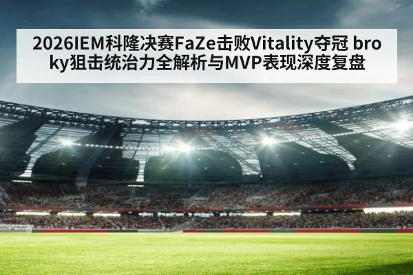 2026IEM科隆决赛FaZe击败Vitality夺冠 broky狙击统治力全解析与MVP表现深度复盘