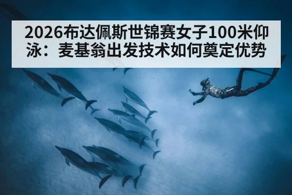 2026布达佩斯世锦赛女子100米仰泳:麦基翁出发技术如何奠定优势