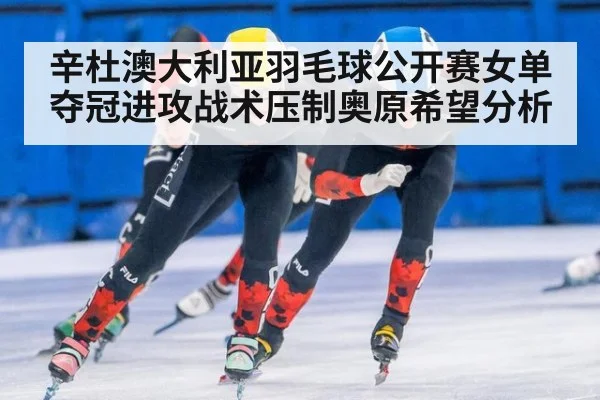 辛杜澳大利亚羽毛球公开赛女单夺冠进攻战术压制奥原希望分析