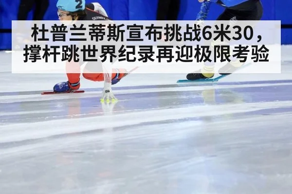 杜普兰蒂斯宣布挑战6米30,撑杆跳世界纪录再迎极限考验