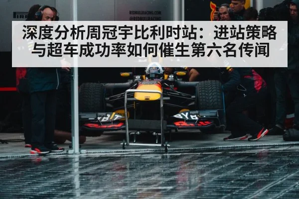 深度分析周冠宇比利时站:进站策略与超车成功率如何催生第六名传闻